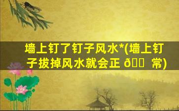 墙上钉了钉子风水*
(墙上钉子拔掉风水就会正 🐠 常)